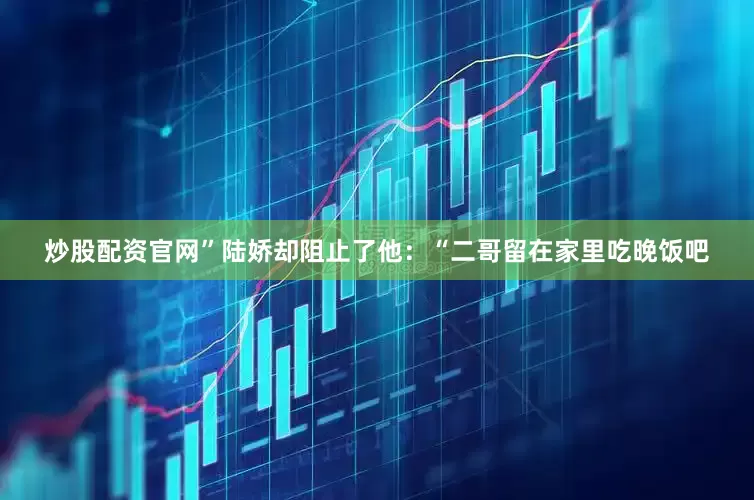 炒股配资官网”陆娇却阻止了他：“二哥留在家里吃晚饭吧