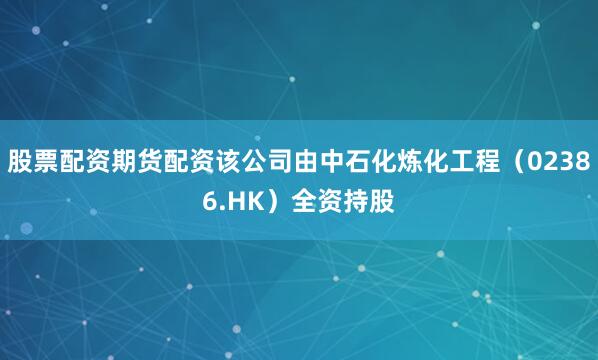 股票配资期货配资该公司由中石化炼化工程（02386.HK）全资持股