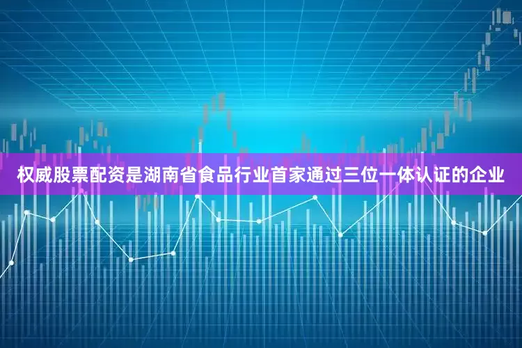 权威股票配资是湖南省食品行业首家通过三位一体认证的企业