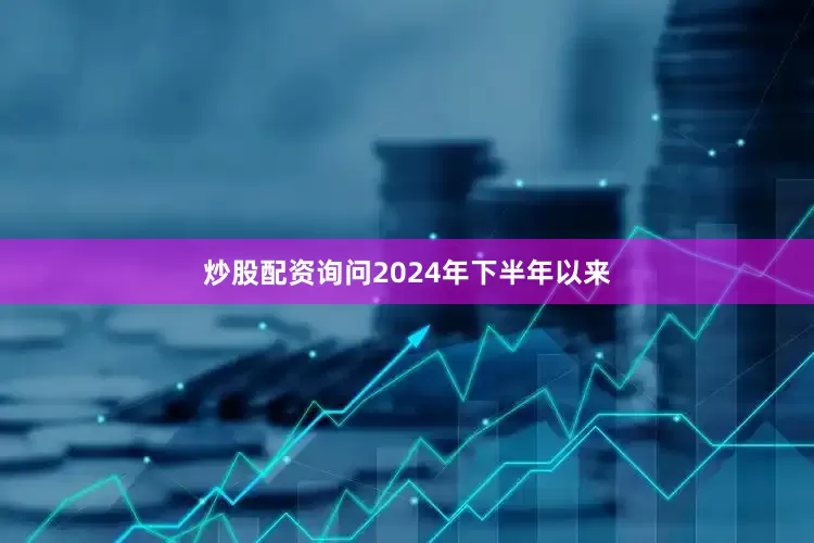 炒股配资询问2024年下半年以来