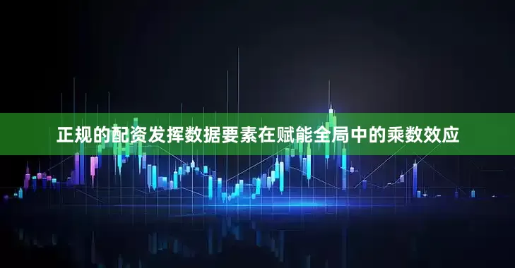 正规的配资发挥数据要素在赋能全局中的乘数效应