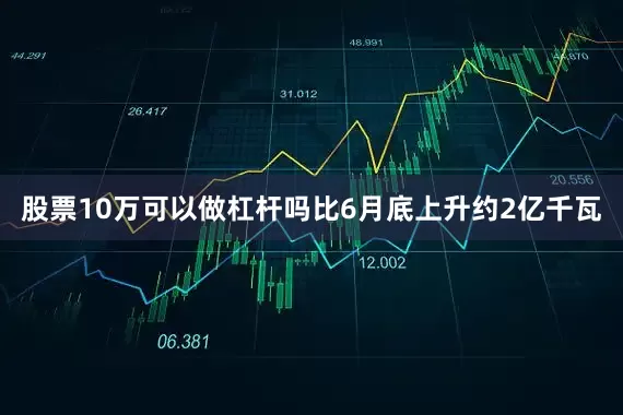 股票10万可以做杠杆吗比6月底上升约2亿千瓦