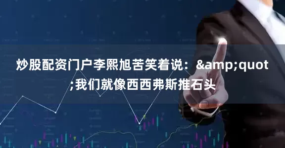 炒股配资门户李熙旭苦笑着说：&quot;我们就像西西弗斯推石头