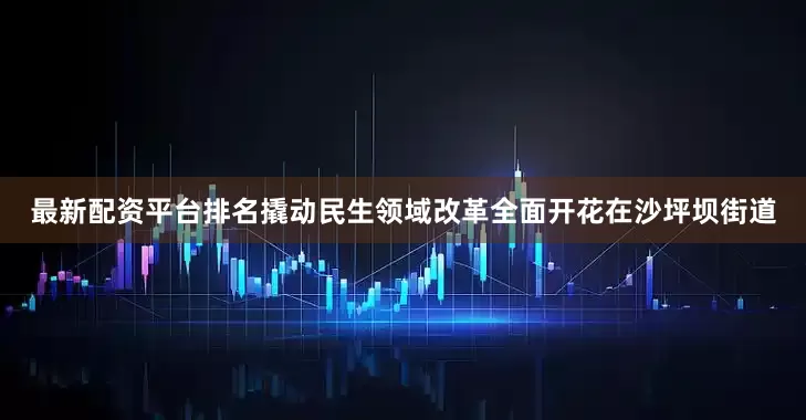 最新配资平台排名撬动民生领域改革全面开花在沙坪坝街道