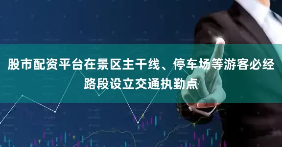股市配资平台在景区主干线、停车场等游客必经路段设立交通执勤点