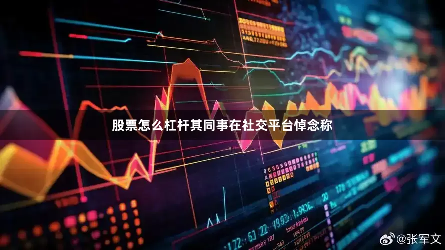 股票怎么杠杆其同事在社交平台悼念称