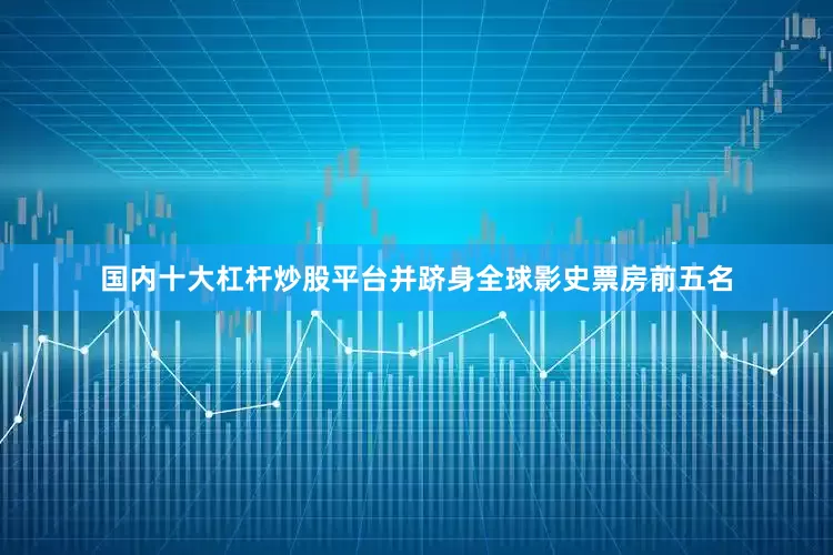 国内十大杠杆炒股平台并跻身全球影史票房前五名