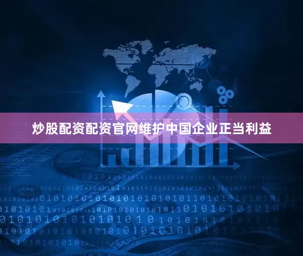 炒股配资配资官网维护中国企业正当利益