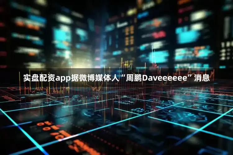 实盘配资app据微博媒体人“周鹏Daveeeeee”消息