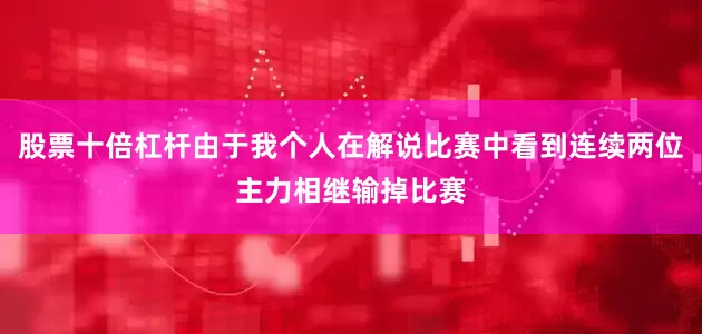 股票十倍杠杆由于我个人在解说比赛中看到连续两位主力相继输掉比赛
