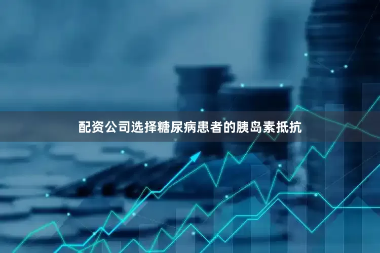 配资公司选择糖尿病患者的胰岛素抵抗