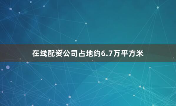 在线配资公司占地约6.7万平方米