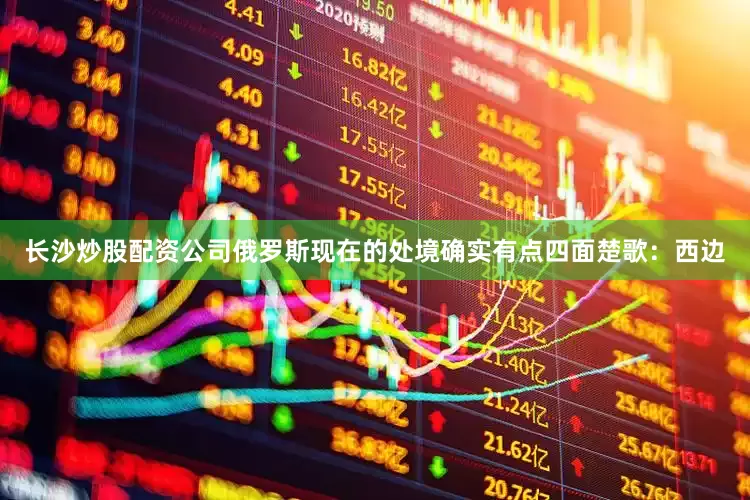 长沙炒股配资公司俄罗斯现在的处境确实有点四面楚歌：西边