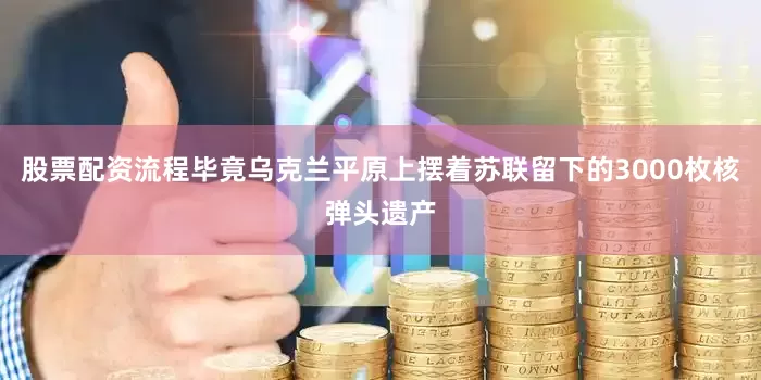 股票配资流程毕竟乌克兰平原上摆着苏联留下的3000枚核弹头遗产