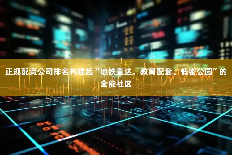 正规配资公司排名构建起“地铁直达、教育配套、低密公园”的全能社区