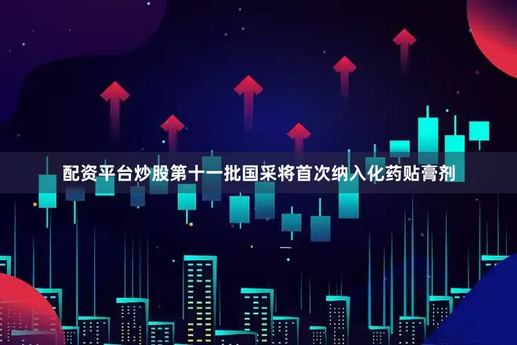 配资平台炒股第十一批国采将首次纳入化药贴膏剂