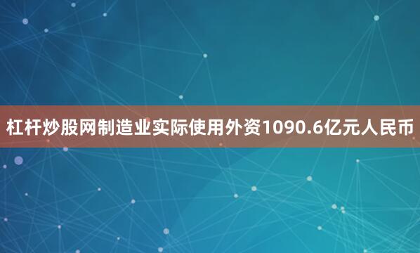 杠杆炒股网制造业实际使用外资1090.6亿元人民币