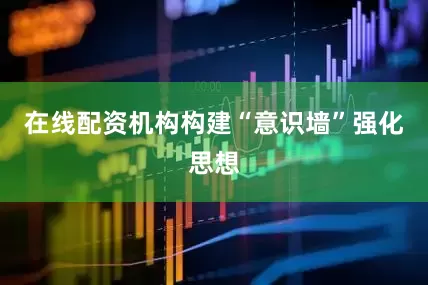 在线配资机构构建“意识墙”强化思想