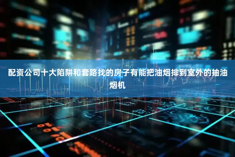 配资公司十大陷阱和套路找的房子有能把油烟排到室外的抽油烟机