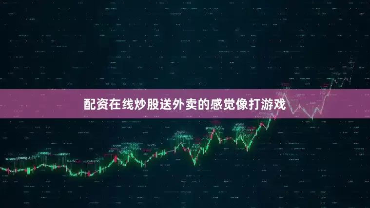 配资在线炒股送外卖的感觉像打游戏