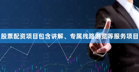 股票配资项目包含讲解、专属线路游览等服务项目