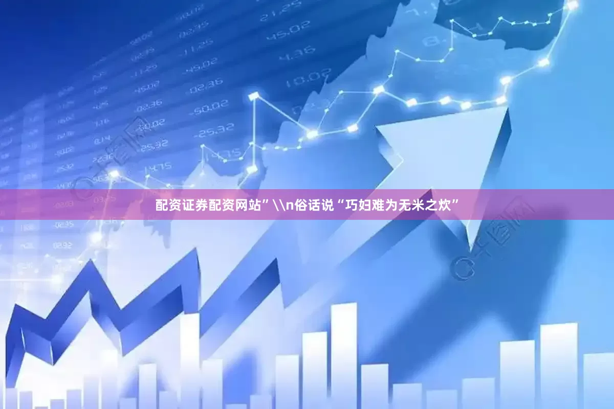 配资证券配资网站”\n俗话说“巧妇难为无米之炊”