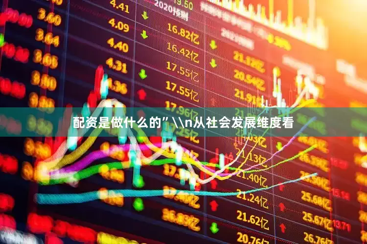 配资是做什么的”\n从社会发展维度看