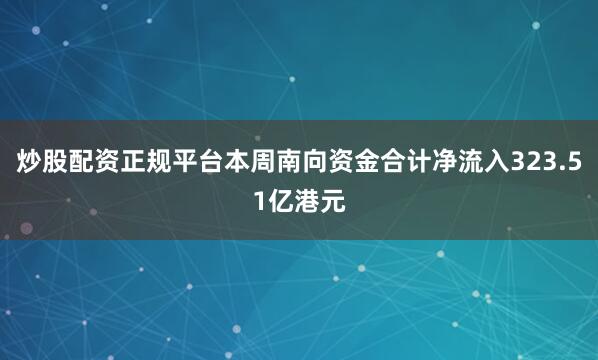 炒股配资正规平台本周南向资金合计净流入323.51亿港元