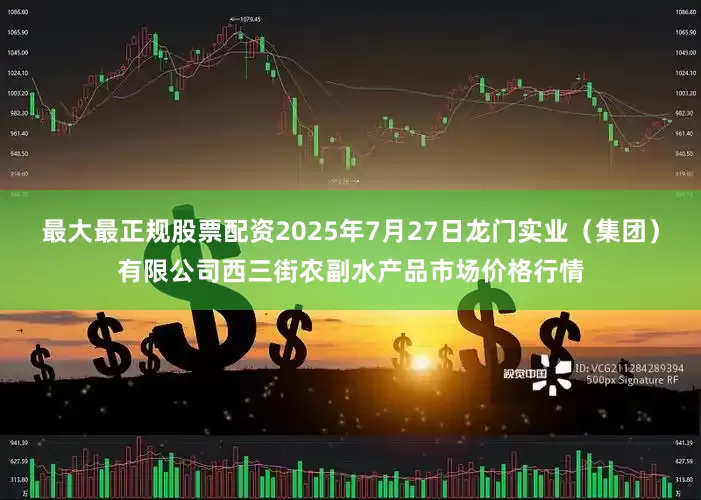 最大最正规股票配资2025年7月27日龙门实业(集团)有限公司西三街农副水产品市场价格行情