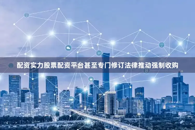 配资实力股票配资平台甚至专门修订法律推动强制收购