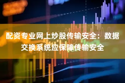 配资专业网上炒股传输安全：数据交换系统应保障传输安全