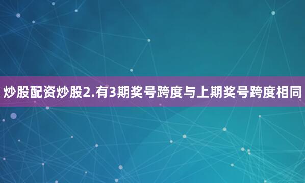 炒股配资炒股　　2.有3期奖号跨度与上期奖号跨度相同