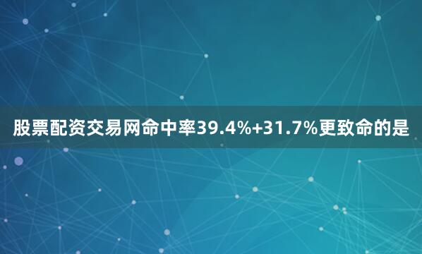 股票配资交易网命中率39.4%+31.7%更致命的是