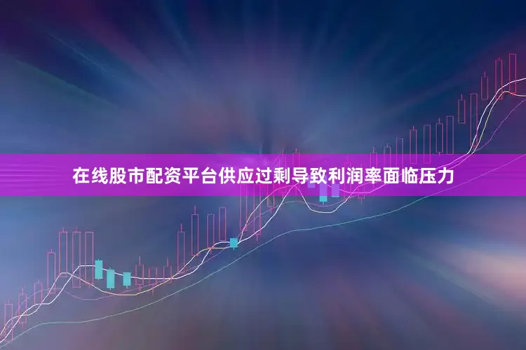 在线股市配资平台供应过剩导致利润率面临压力