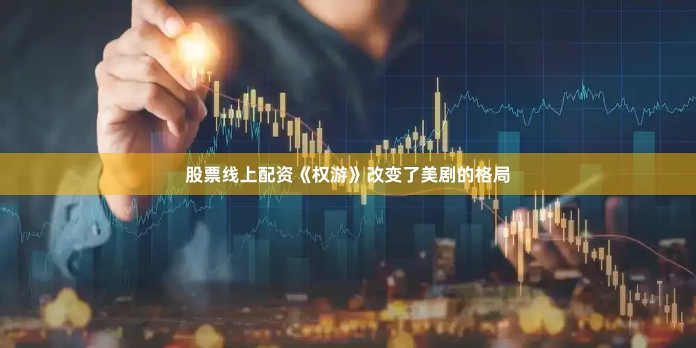 股票线上配资《权游》改变了美剧的格局