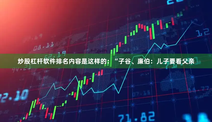 炒股杠杆软件排名内容是这样的：“子谷、廉伯：儿子要看父亲