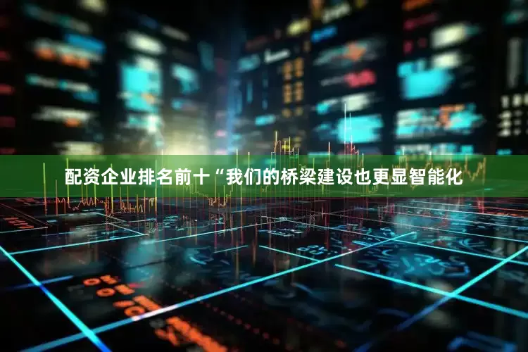 配资企业排名前十“我们的桥梁建设也更显智能化