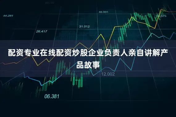 配资专业在线配资炒股企业负责人亲自讲解产品故事