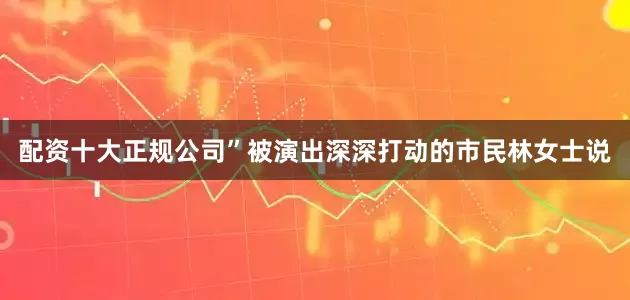 配资十大正规公司”被演出深深打动的市民林女士说
