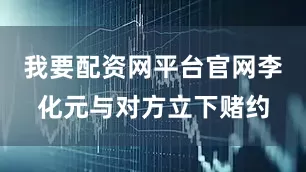 我要配资网平台官网李化元与对方立下赌约