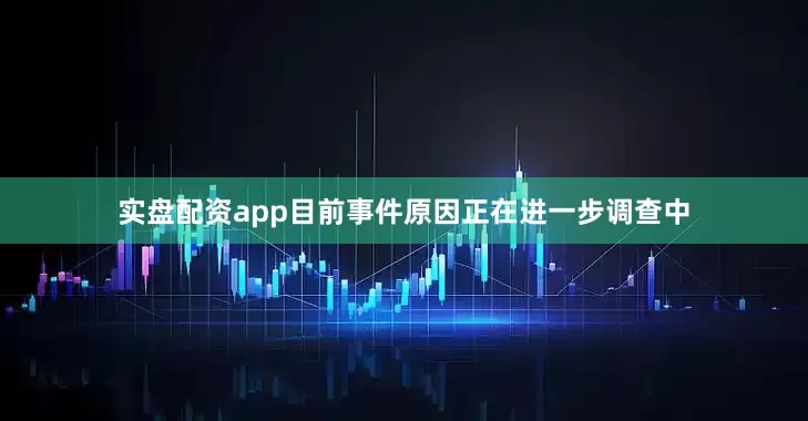 实盘配资app目前事件原因正在进一步调查中