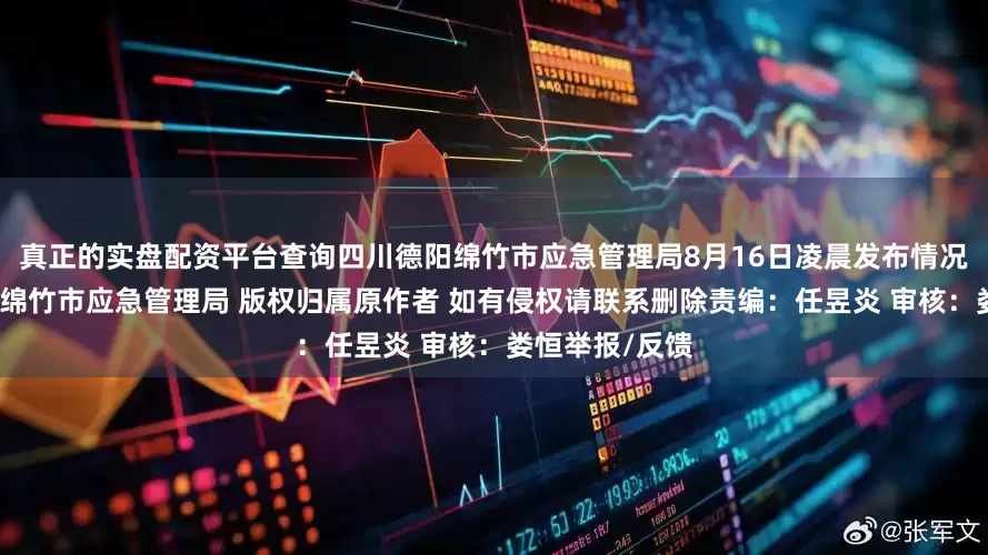 真正的实盘配资平台查询四川德阳绵竹市应急管理局8月16日凌晨发布情况通报：来源：绵竹市应急管理局 版权归属原作者 如有侵权请联系删除责编：任昱炎 审核：娄恒举报/反馈
