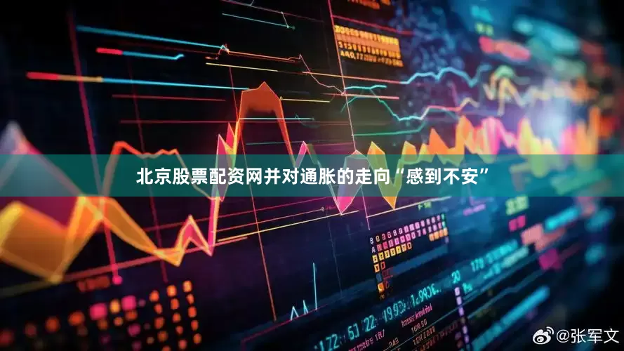 北京股票配资网并对通胀的走向“感到不安”