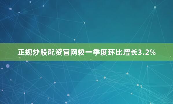 正规炒股配资官网较一季度环比增长3.2%