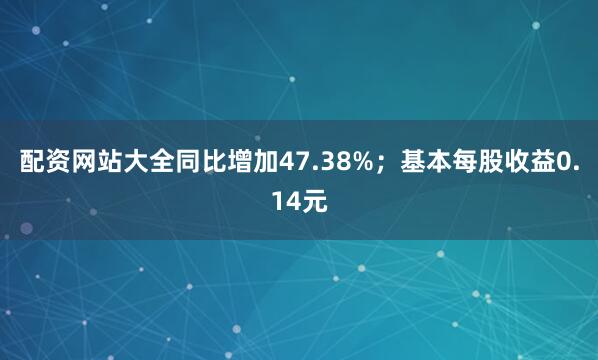 配资网站大全同比增加47.38%；基本每股收益0.14元
