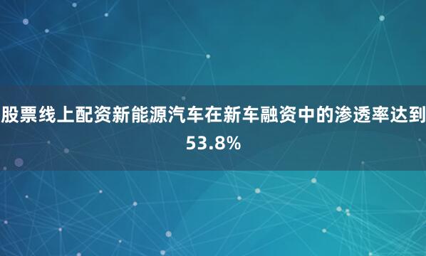 股票线上配资新能源汽车在新车融资中的渗透率达到53.8%