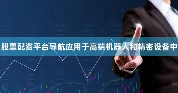 股票配资平台导航应用于高端机器人和精密设备中