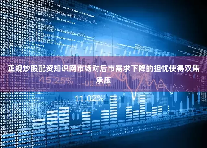 正规炒股配资知识网市场对后市需求下降的担忧使得双焦承压