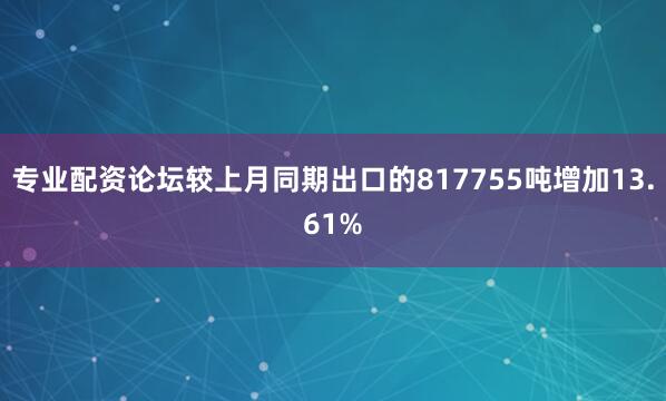 专业配资论坛较上月同期出口的817755吨增加13.61%