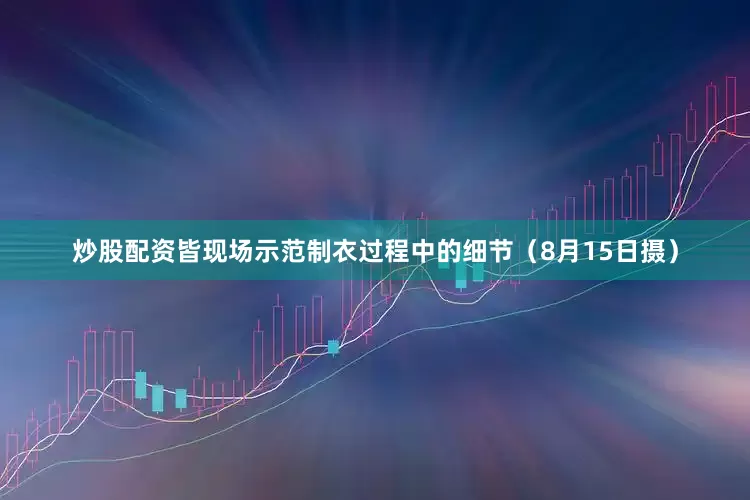 炒股配资皆现场示范制衣过程中的细节（8月15日摄）